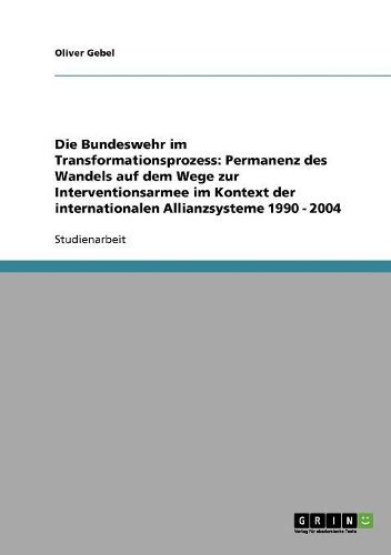 Cover image for Die Bundeswehr Im Transformationsprozess: Permanenz Des Wandels Auf Dem Wege Zur Interventionsarmee Im Kontext Der Internationalen Allianzsysteme 1990 - 2004