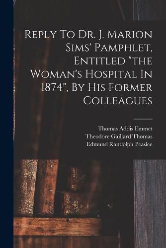 Reply To Dr. J. Marion Sims' Pamphlet, Entitled "the Woman's Hospital In 1874", By His Former Colleagues