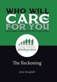 Cover image for Who Will Care for You in Your Time of Need . . . Formulating a Smart Family Plan to Age-in-Place: The Reckoning