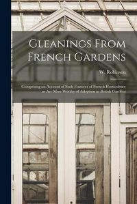 Cover image for Gleanings From French Gardens: Comprising an Account of Such Features of French Horticulture as Are Most Worthy of Adoption in British Gardens