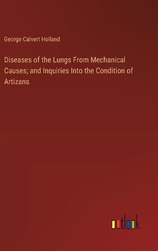 Diseases of the Lungs From Mechanical Causes; and Inquiries Into the Condition of Artizans