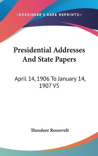 Cover image for Presidential Addresses and State Papers: April 14, 1906 to January 14, 1907 V5