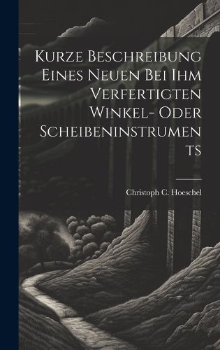 Cover image for Kurze Beschreibung Eines Neuen Bei Ihm Verfertigten Winkel- Oder Scheibeninstruments