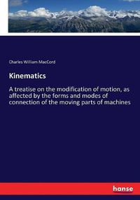 Cover image for Kinematics: A treatise on the modification of motion, as affected by the forms and modes of connection of the moving parts of machines