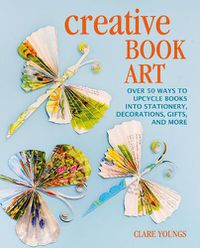 Cover image for Creative Book Art: Over 50 Ways to Upcycle Books into Stationery, Decorations, Gifts, and More