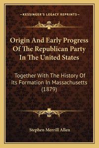 Cover image for Origin and Early Progress of the Republican Party in the United States: Together with the History of Its Formation in Massachusetts (1879)