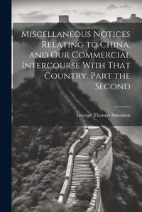 Cover image for Miscellaneous Notices Relating to China, and our Commercial Intercourse With That Country. Part the Second