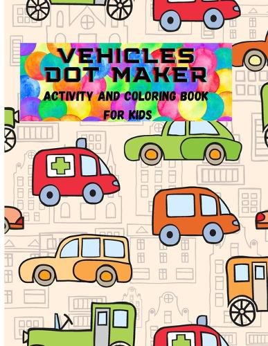 Cover image for Vehicles Dot Maker- Activity&Coloring Book for Kids: A Fun Dot To Dot Book Filled With Cute Vehicles, For Kids Ages 4-8