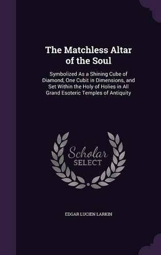 Cover image for The Matchless Altar of the Soul: Symbolized as a Shining Cube of Diamond, One Cubit in Dimensions, and Set Within the Holy of Holies in All Grand Esoteric Temples of Antiquity