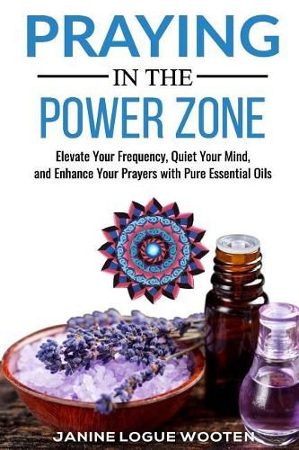 Cover image for Praying in the Power Zone: Elevate Your Frequency, Quiet Your Mind, and Enhance Your Prayers with Pure Essential Oils