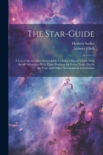 Cover image for The Star-guide; a List of the the Most Remarkable Celestial Objects Visible With Small Telescopes With Their Positions for Every Tenth Day in the Year, and Other Astronomical Information