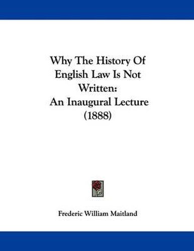 Cover image for Why the History of English Law Is Not Written: An Inaugural Lecture (1888)