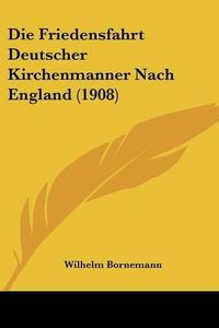 Cover image for Die Friedensfahrt Deutscher Kirchenmanner Nach England (1908)