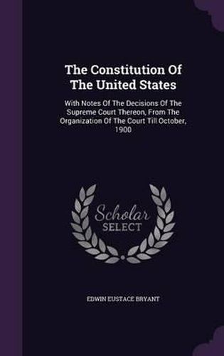 Cover image for The Constitution of the United States: With Notes of the Decisions of the Supreme Court Thereon, from the Organization of the Court Till October, 1900