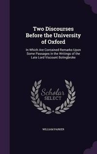 Cover image for Two Discourses Before the University of Oxford: In Which Are Contained Remarks Upon Some Passages in the Writings of the Late Lord Viscount Bolingbroke