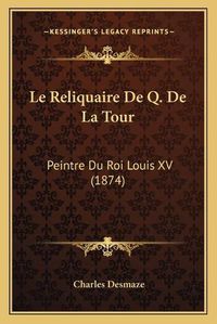 Cover image for Le Reliquaire de Q. de La Tour: Peintre Du Roi Louis XV (1874)