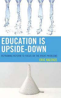 Cover image for Education Is Upside-Down: Reframing Reform to Focus on the Right Problems