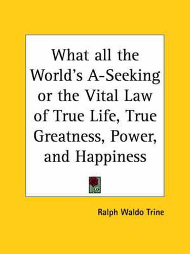 Cover image for What All the World's A-seeking or the Vital Law of True Life, True Greatness, Power, and Happiness (1896)