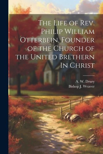 The Life of Rev. Philip William Otterbein, Founder of the Church of the United Brethern In Christ