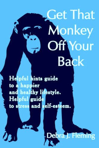 Cover image for Get That Monkey Off Your Back: Helpful Hints Guide to a Happier and Healthy Lifestyle. Helpful Guide to Stress and Self-esteem.