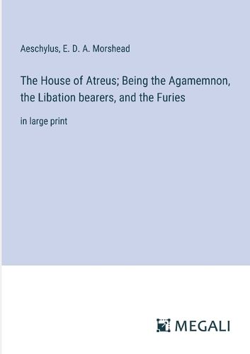 The House of Atreus; Being the Agamemnon, the Libation bearers, and the Furies