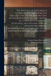 Cover image for The Knights of England. A Complete Record From the Earliest Time to the Present day of the Knights of all the Orders of Chivalry in England, Scotland, and Ireland, and of Knights Bachelors, Incorporating a Complete List of Knights Bachelors Dubbed in Irel