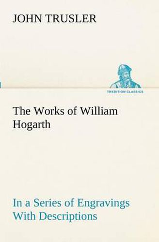 Cover image for The Works of William Hogarth: In a Series of Engravings With Descriptions, and a Comment on Their Moral Tendency