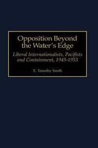 Cover image for Opposition Beyond the Water's Edge: Liberal Internationalists, Pacifists and Containment, 1945-1953