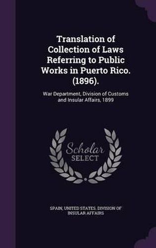 Cover image for Translation of Collection of Laws Referring to Public Works in Puerto Rico. (1896).: War Department, Division of Customs and Insular Affairs, 1899