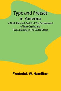 Cover image for Type and Presses in America A Brief Historical Sketch of the Development of Type Casting and Press Building in the United States