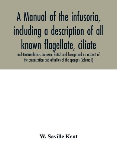 Cover image for A manual of the infusoria, including a description of all known flagellate, ciliate, and tentaculiferous protozoa, British and foreign and an account of the organization and affinities of the sponges (Volume I)