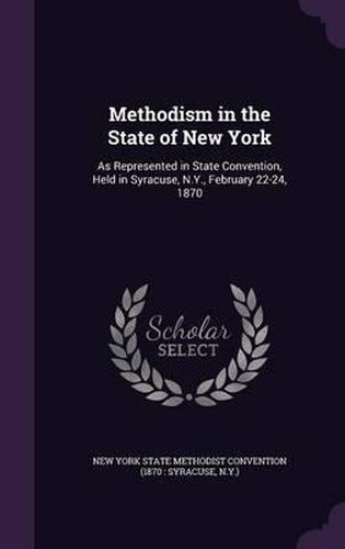Cover image for Methodism in the State of New York: As Represented in State Convention, Held in Syracuse, N.Y., February 22-24, 1870