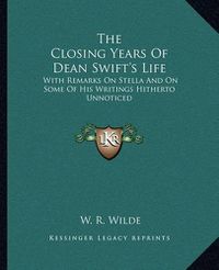 Cover image for The Closing Years of Dean Swift's Life: With Remarks on Stella and on Some of His Writings Hitherto Unnoticed