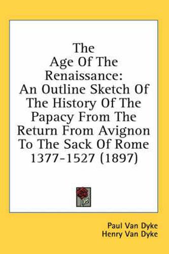 Cover image for The Age of the Renaissance: An Outline Sketch of the History of the Papacy from the Return from Avignon to the Sack of Rome 1377-1527 (1897)
