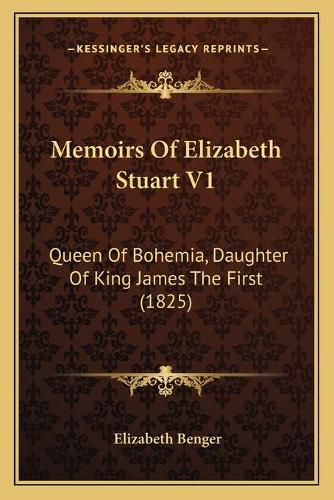 Memoirs of Elizabeth Stuart V1: Queen of Bohemia, Daughter of King James the First (1825)