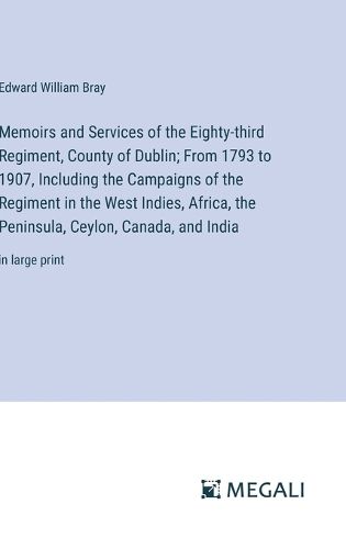 Memoirs and Services of the Eighty-third Regiment, County of Dublin; From 1793 to 1907, Including the Campaigns of the Regiment in the West Indies, Africa, the Peninsula, Ceylon, Canada, and India