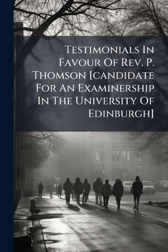 Cover image for Testimonials In Favour Of Rev. P. Thomson [candidate For An Examinership In The University Of Edinburgh]