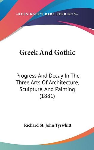 Greek and Gothic: Progress and Decay in the Three Arts of Architecture, Sculpture, and Painting (1881)