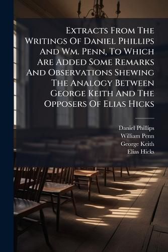 Cover image for Extracts From The Writings Of Daniel Phillips And Wm. Penn, To Which Are Added Some Remarks And Observations Shewing The Analogy Between George Keith And The Opposers Of Elias Hicks