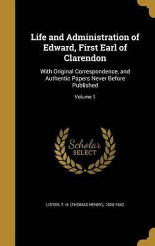 Cover image for Life and Administration of Edward, First Earl of Clarendon: With Original Correspondence, and Authentic Papers Never Before Published; Volume 1