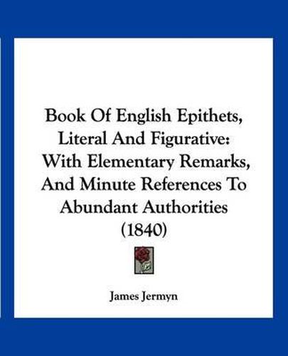 Cover image for Book of English Epithets, Literal and Figurative: With Elementary Remarks, and Minute References to Abundant Authorities (1840)