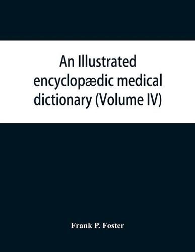 An illustrated encyclopaedic medical dictionary. Being a dictionary of the technical terms used by writers on medicine and the collateral sciences, in the Latin, English, French and German languages (Volume IV)