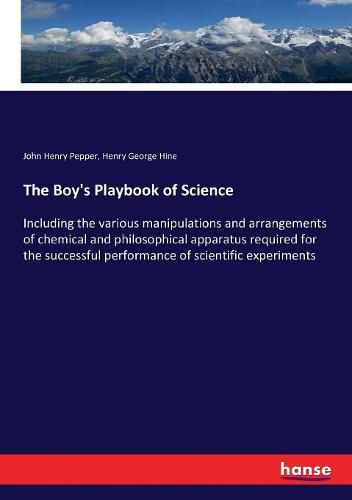 The Boy's Playbook of Science: Including the various manipulations and arrangements of chemical and philosophical apparatus required for the successful performance of scientific experiments