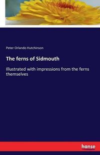 Cover image for The ferns of Sidmouth: Illustrated with impressions from the ferns themselves