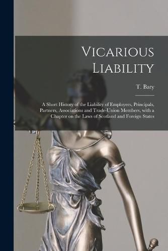 Cover image for Vicarious Liability: a Short History of the Liability of Employers, Principals, Partners, Associations and Trade-union Members, With a Chapter on the Laws of Scotland and Foreign States