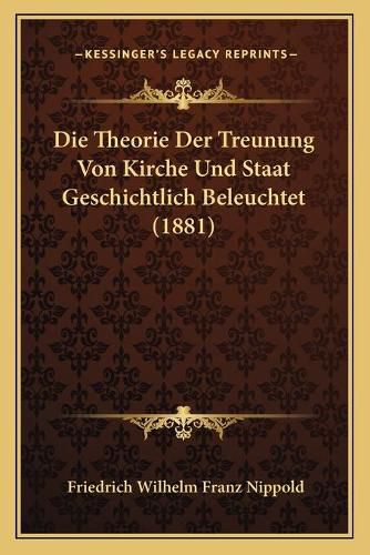 Die Theorie Der Treunung Von Kirche Und Staat Geschichtlich Beleuchtet (1881)