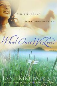 Cover image for What Once We Loved: A Sisterhood of Friendship and Faith