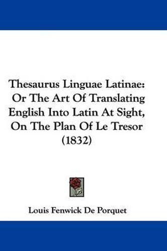 Thesaurus Linguae Latinae: Or The Art Of Translating English Into Latin At Sight, On The Plan Of Le Tresor (1832)