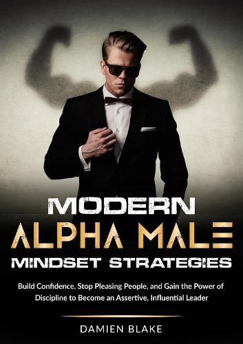 Cover image for Modern Alpha Male Mindset Strategies: Build Confidence, Stop Pleasing People, and Gain the Power of Discipline to Become an Assertive, Influential Leader