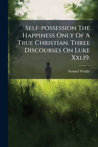 Cover image for Self-Possession the Happiness Only of a True Christian. Three Discourses on Luke XXI.19. ......
